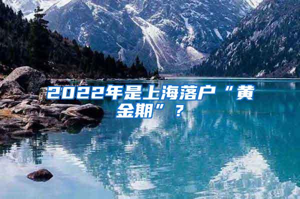 2022年是上海落户“黄金期”？