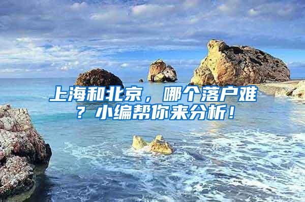 上海和北京，哪个落户难？小编帮你来分析！