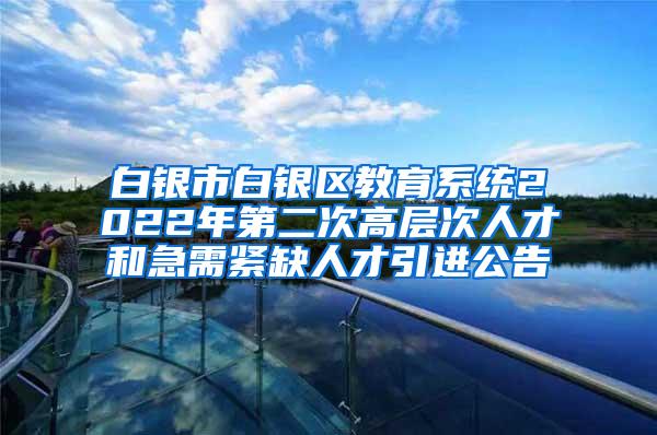 白银市白银区教育系统2022年第二次高层次人才和急需紧缺人才引进公告