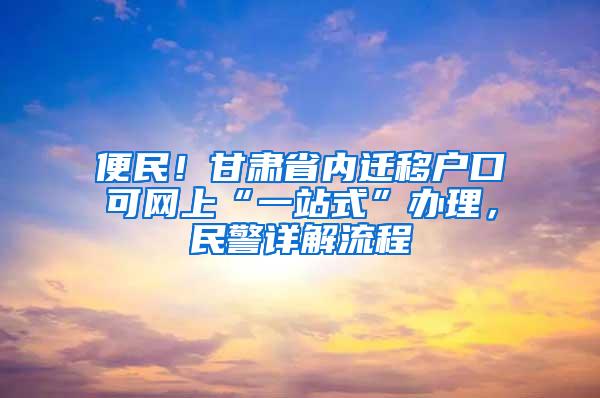 便民！甘肃省内迁移户口可网上“一站式”办理，民警详解流程