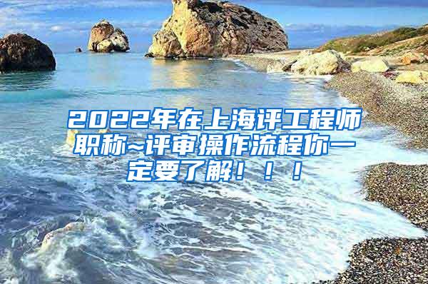 2022年在上海评工程师职称~评审操作流程你一定要了解！！！