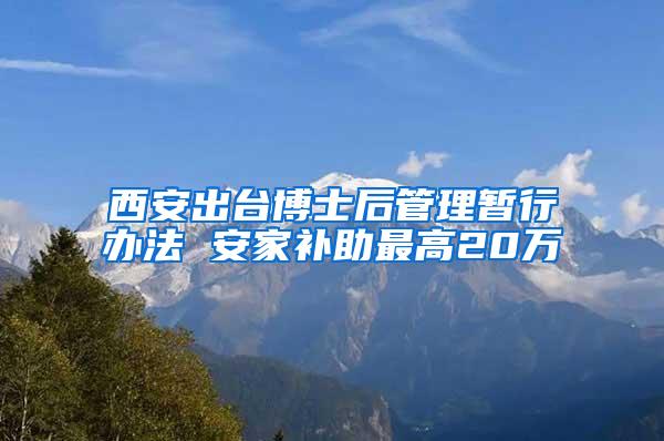 西安出台博士后管理暂行办法 安家补助最高20万