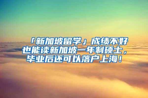 「新加坡留学」成绩不好也能读新加坡一年制硕士，毕业后还可以落户上海！