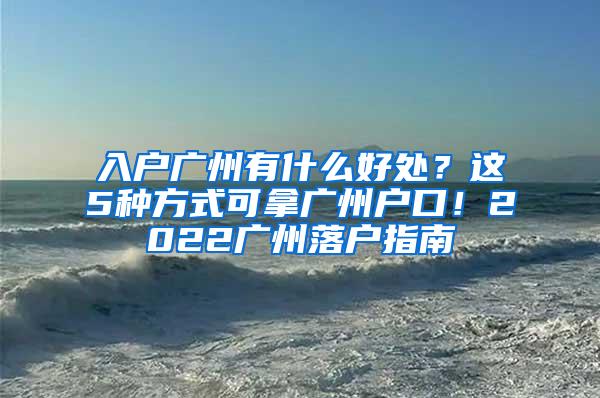 入户广州有什么好处？这5种方式可拿广州户口！2022广州落户指南