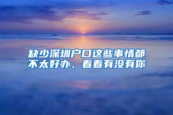 缺少深圳户口这些事情都不太好办，看看有没有你