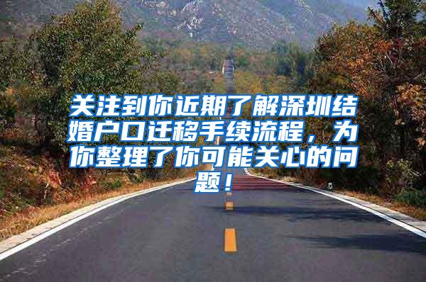 关注到你近期了解深圳结婚户口迁移手续流程，为你整理了你可能关心的问题！