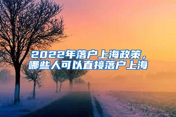 2022年落户上海政策，哪些人可以直接落户上海