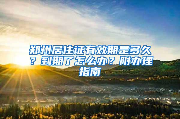 郑州居住证有效期是多久？到期了怎么办？附办理指南