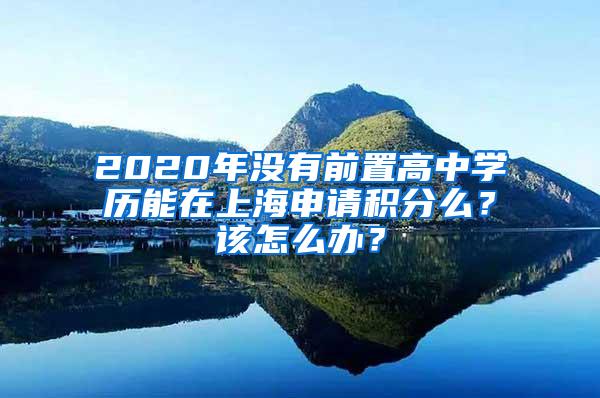 2020年没有前置高中学历能在上海申请积分么？该怎么办？