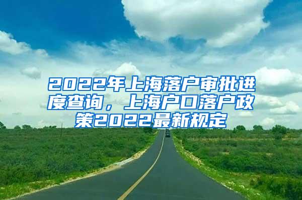 2022年上海落户审批进度查询，上海户口落户政策2022最新规定