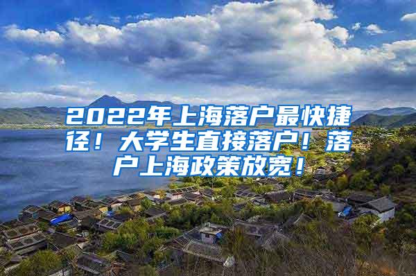 2022年上海落户最快捷径！大学生直接落户！落户上海政策放宽！