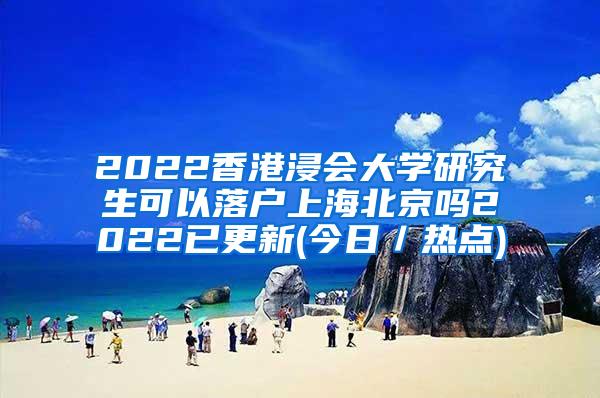 2022香港浸会大学研究生可以落户上海北京吗2022已更新(今日／热点)