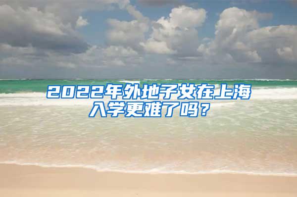 2022年外地子女在上海入学更难了吗？