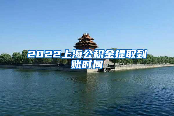 2022上海公积金提取到账时间