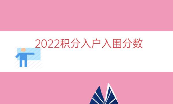 2022积分入户入围分数（积分入户分数揭晓）