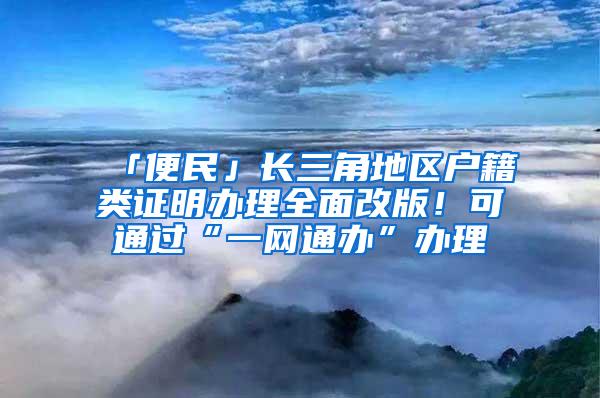 「便民」长三角地区户籍类证明办理全面改版！可通过“一网通办”办理