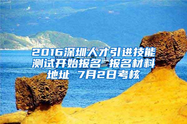 2016深圳人才引进技能测试开始报名 报名材料地址 7月2日考核