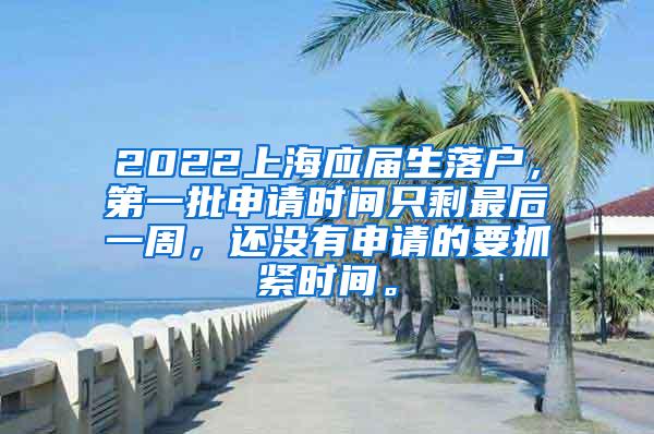 2022上海应届生落户，第一批申请时间只剩最后一周，还没有申请的要抓紧时间。