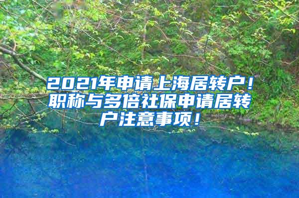 2021年申请上海居转户！职称与多倍社保申请居转户注意事项！