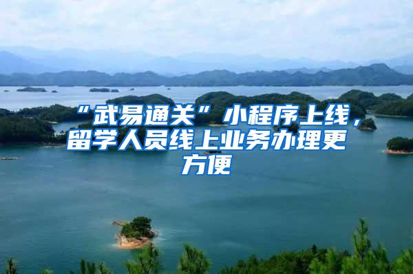 “武易通关”小程序上线，留学人员线上业务办理更方便