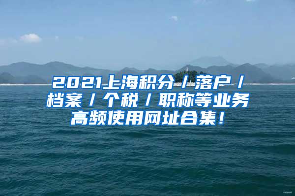 2021上海积分／落户／档案／个税／职称等业务高频使用网址合集！