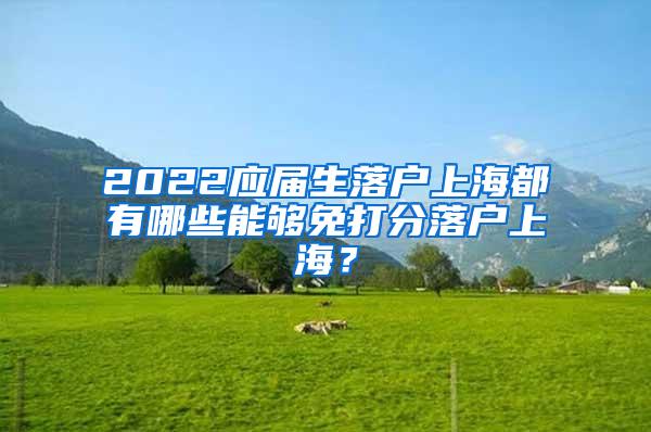 2022应届生落户上海都有哪些能够免打分落户上海？