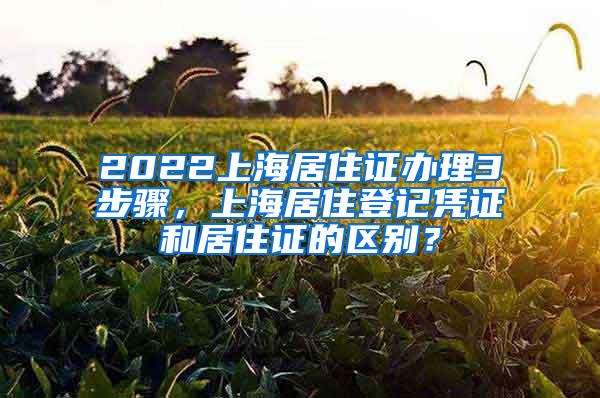 2022上海居住证办理3步骤，上海居住登记凭证和居住证的区别？