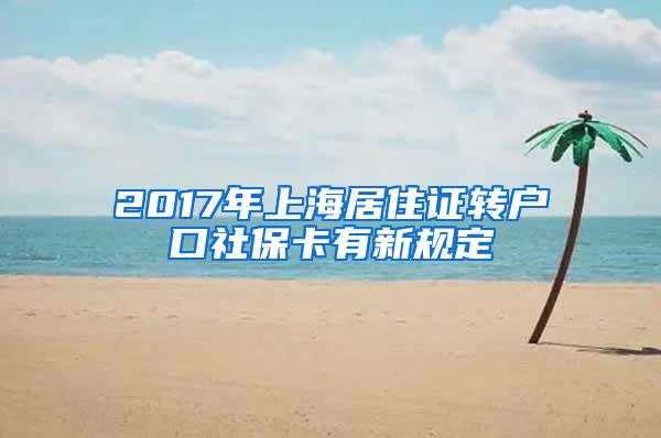 2017年上海居住证转户口社保卡有新规定