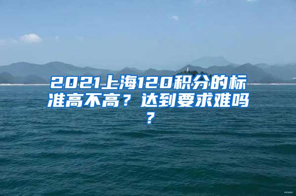 2021上海120积分的标准高不高？达到要求难吗？