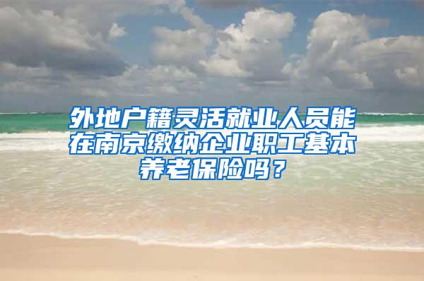 外地户籍灵活就业人员能在南京缴纳企业职工基本养老保险吗？