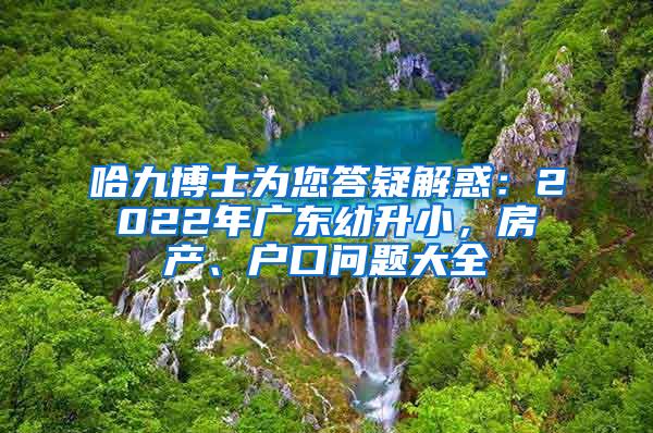 哈九博士为您答疑解惑：2022年广东幼升小，房产、户口问题大全