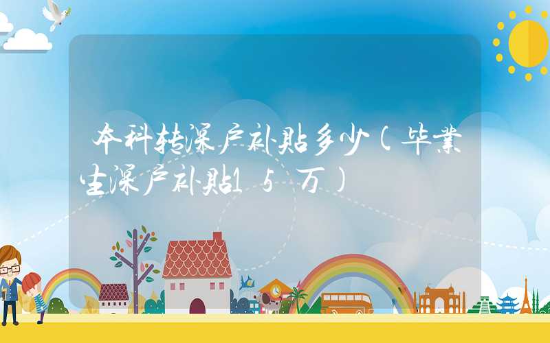 本科转深户补贴多少(毕业生深户补贴15万)