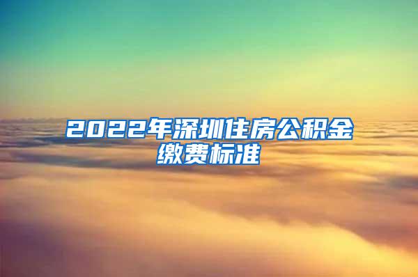 2022年深圳住房公积金缴费标准