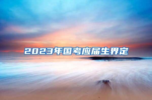 2023年国考应届生界定