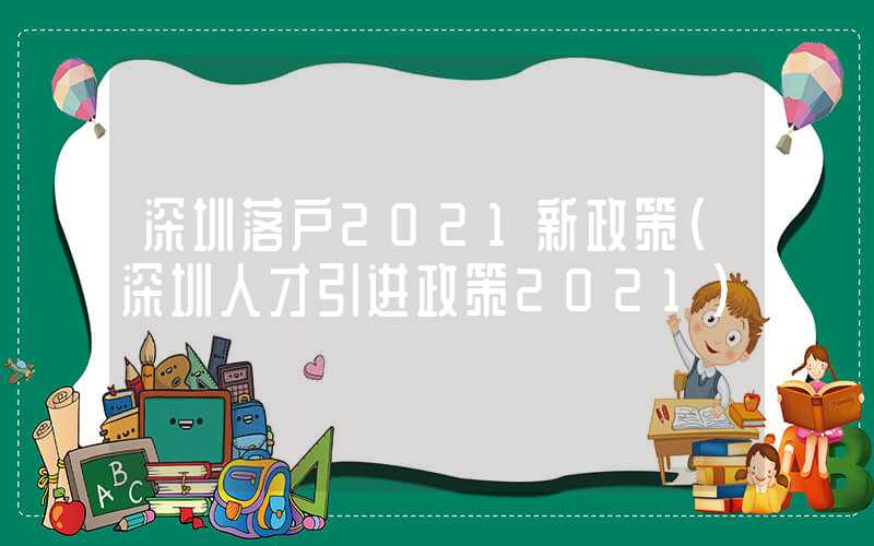 深圳落户2021新政策(深圳人才引进政策2021)