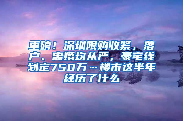 重磅！深圳限购收紧，落户、离婚均从严，豪宅线划定750万…楼市这半年经历了什么