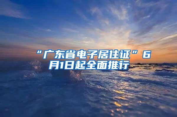 “广东省电子居住证”6月1日起全面推行