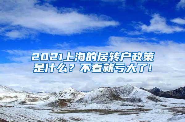 2021上海的居转户政策是什么？不看就亏大了!