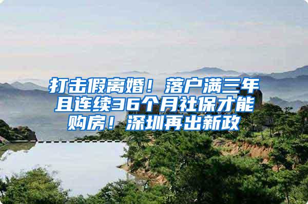 打击假离婚！落户满三年且连续36个月社保才能购房！深圳再出新政