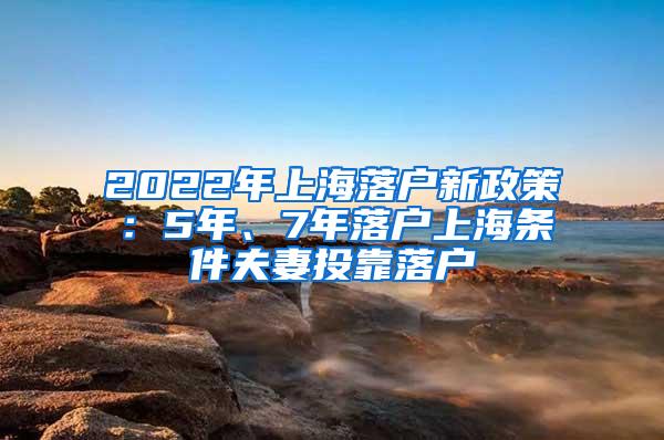 2022年上海落户新政策：5年、7年落户上海条件夫妻投靠落户