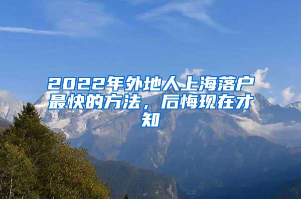 2022年外地人上海落户最快的方法，后悔现在才知