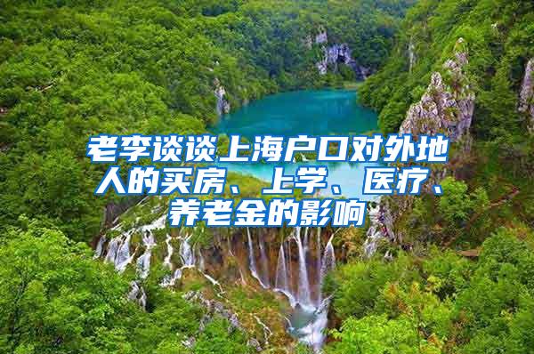 老李谈谈上海户口对外地人的买房、上学、医疗、养老金的影响