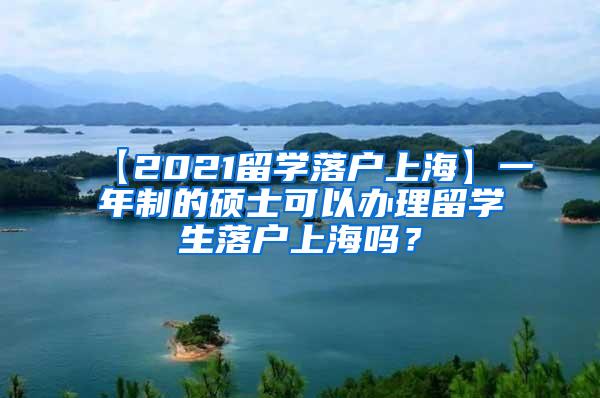 【2021留学落户上海】一年制的硕士可以办理留学生落户上海吗？