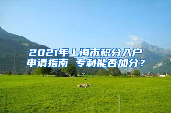 2021年上海市积分入户申请指南 专利能否加分？