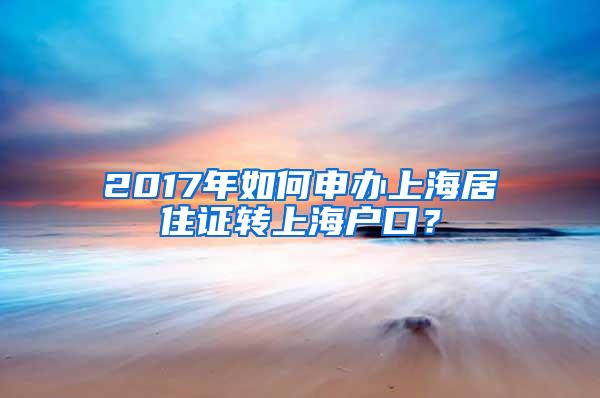 2017年如何申办上海居住证转上海户口？