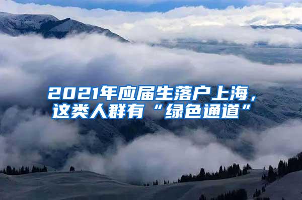 2021年应届生落户上海，这类人群有“绿色通道”