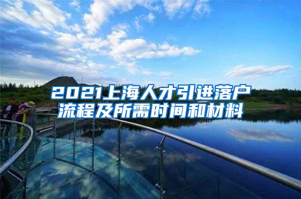 2021上海人才引进落户流程及所需时间和材料