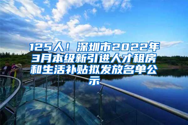 125人！深圳市2022年3月本级新引进人才租房和生活补贴拟发放名单公示