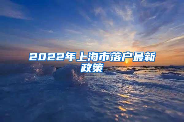 2022年上海市落户最新政策