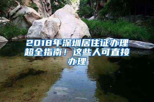 2018年深圳居住证办理超全指南！这些人可直接办理